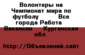 Волонтеры на Чемпионат мира по футболу 2018. - Все города Работа » Вакансии   . Курганская обл.